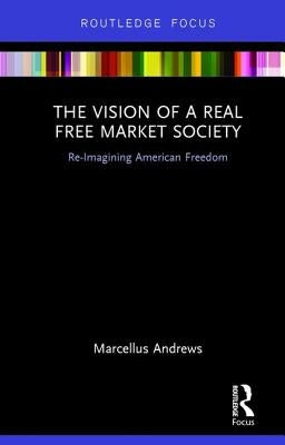The Vision of a Real Free Market Society: Re-Imagining American Freedom by Andrews, Marcellus