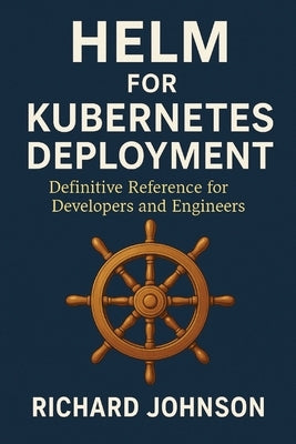 Helm for Kubernetes Deployment: Definitive Reference for Developers and Engineers by Johnson, Richard