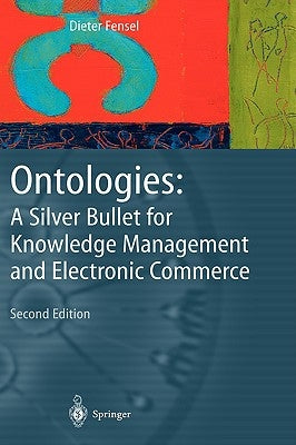 Ontologies: A Silver Bullet for Knowledge Management and Electronic Commerce by Fensel, Dieter