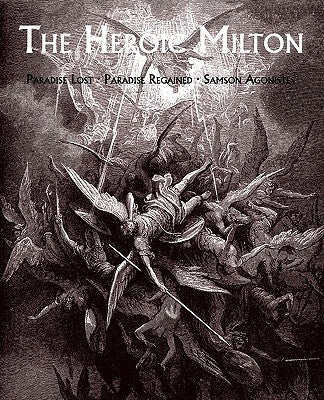 The Heroic Milton: Paradise Lost, Paradise Regained, Samson Agonistes by Milton, John
