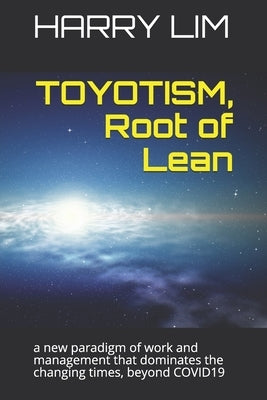 TOYOTISM, Root of Lean: a new paradigm of work and management that dominates the changing times, beyond COVID19 by Lim, Harry