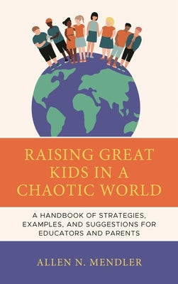 Raising Great Kids in a Chaotic World: A Handbook of Strategies, Examples, and Suggestions for Educators and Parents by Mendler, Allen N.