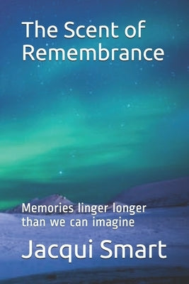 The Scent of Remembrance: Memories linger longer than we can imagine by Smart, Jacqui