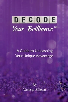 Decode Your Brilliance(TM): A Guide to Unleashing Your Unique Advantage by Siliezar, Vanessa H.