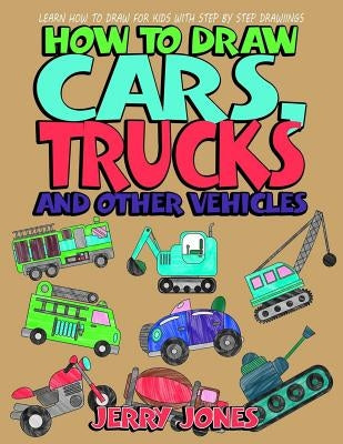 How to Draw Cars, Trucks and Other Vehicles: Learn How to Draw for Kids with Step by Step Drawing by Jones, Jerry