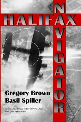 Halifax Navigator: An oral and extended history of RAAF Flying Officer Basil Spiller's years at war by Brown, Gregory