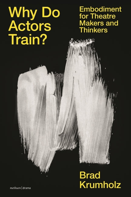 Why Do Actors Train?: Embodiment for Theatre Makers and Thinkers by Krumholz, Brad