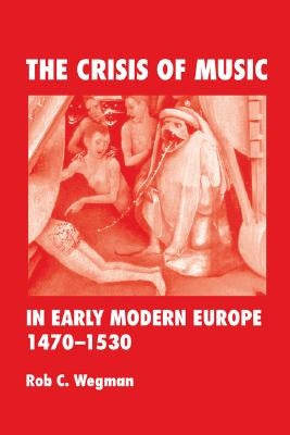 The Crisis of Music in Early Modern Europe, 1470--1530 by Wegman, Rob C.