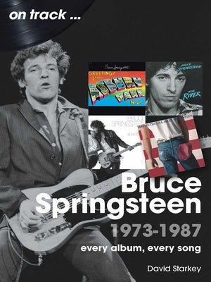 Bruce Springsteen 1973-1987: Every Album Every Song by Starkey, David