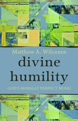 Divine Humility: God's Morally Perfect Being by Wilcoxen, Matthew A.