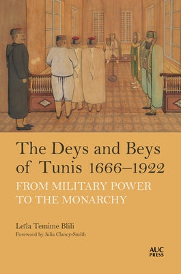 The Deys and Beys of Tunis, 1666-1922: From Military Power to the Monarchy by Blili, Leïla Temime