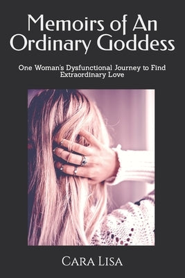 Memoirs of An Ordinary Goddess: One Woman's Dysfunctional Journey to Find True Love by Lisa, Cara