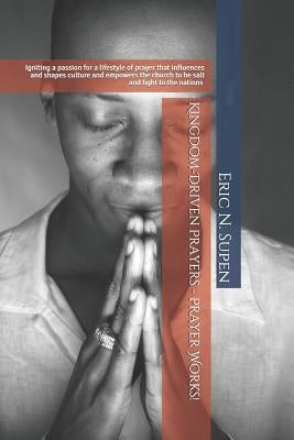 Kingdom-Driven Prayers - Prayer Works!igniting a Passion for a Lifestyle of Prayer That Influences and Shapes Culture and Empowers the Church to Be Sa by Supen, Eric N.