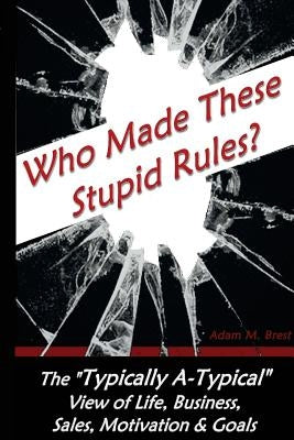 Who Made these Stupid Rules?: The 'Typically A-Typical' view of Life, Business, Sales, Motivation & Goals by Brest, Adam M.