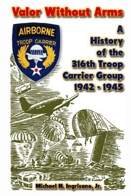 Valor Without Arms: A History of the 316th Troop Carrier Group 1942-1945 by Ingrisano Jr, Michael N.