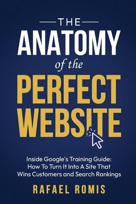 The Anatomy Of The Perfect Website: Inside Google's Training Guide: How To Turn It Into A Site That Wins Customers and Search Rankings by Romis, Rafael