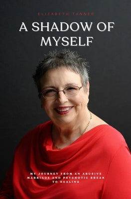 A Shadow of Myself: My Journey from an Abusive Marriage and Psychotic Break to Healing by Tanner, Elizabeth
