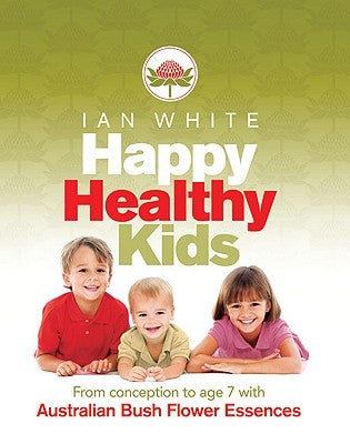 Happy Healthy Kids: From Conception to Age 7 with Australian Bush Flower Essences by White, Ian