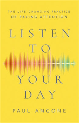 Listen to Your Day: The Life-Changing Practice of Paying Attention by Angone, Paul