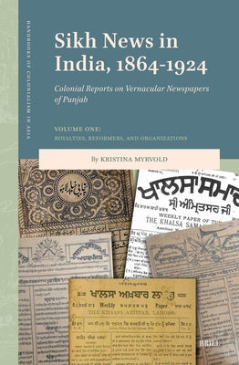 Sikh News in India, 1864-1924: Colonial Reports on Vernacular Newspapers of Punjab Volume One: Royalties, Reformers, and Organizations by Myrvold, Kristina