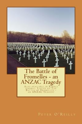 The Battle of Fromelles - An Anzac Tragedy: Also Available in Kindle Format. Listed As: The Battle of Fromelles - An Anzac Tragedy by O'Reilly, MR Peter