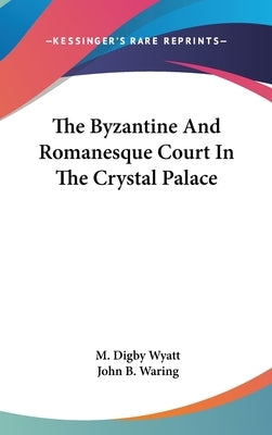 The Byzantine And Romanesque Court In The Crystal Palace by Wyatt, M. Digby
