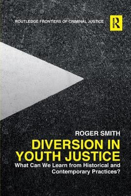 Diversion in Youth Justice: What Can We Learn from Historical and Contemporary Practices? by Smith, Roger