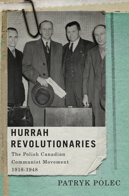 Hurrah Revolutionaries: The Polish Canadian Communist Movement, 1918-1948 Volume 2 by Polec, Patryk