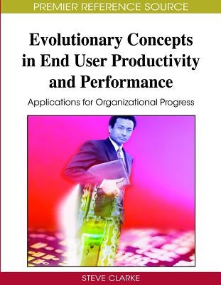 Evolutionary Concepts in End User Productivity and Performance: Applications for Organizational Progress by Clarke, Steve