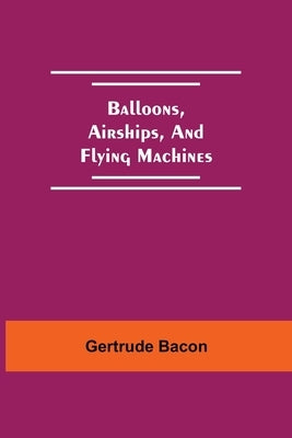 Balloons, Airships, And Flying Machines by Bacon, Gertrude