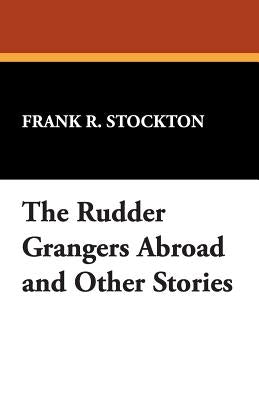 The Rudder Grangers Abroad and Other Stories by Stockton, Frank R.
