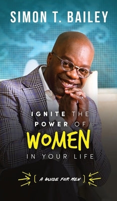 Ignite the Power of Women in Your Life - a Guide for Men by Bailey, Simon T.
