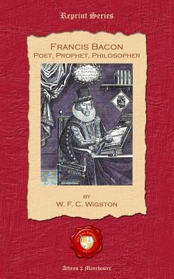 Francis Bacon. Poet, Prophet, Philosopher by Wigston, W. F. C.