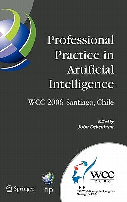 Professional Practice in Artificial Intelligence: IFIP 19th World Computer Congress, TC 12: Professional Practice Stream, August 21-24, 2006, Santiago by Debenham, John