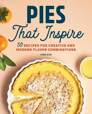 Pies That Inspire: 50 Recipes for Creative and Modern Flavor Combinations by Kline, Saura