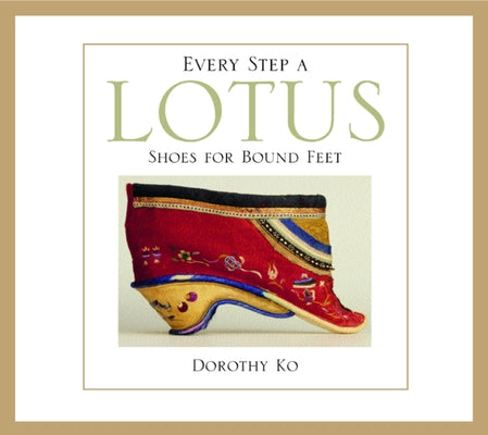 Every Step a Lotus: Shoes for Bound Feet by Ko, Dorothy