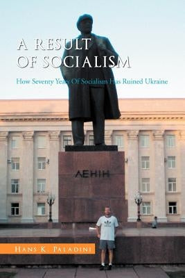 A Result of Socialism: How Seventy Years of Socialism Has Ruined Ukraine by Paladini, Hans K.
