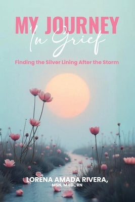 MY JOURNEY In Grief Finding the Silver Lining After the Storm by Rivera, Lorena