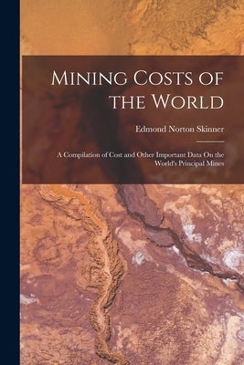 Mining Costs of the World: A Compilation of Cost and Other Important Data On the World's Principal Mines by Skinner, Edmond Norton