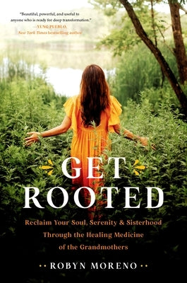 Get Rooted: Reclaim Your Soul, Serenity, and Sisterhood Through the Healing Medicine of the Grandmothers by Moreno, Robyn