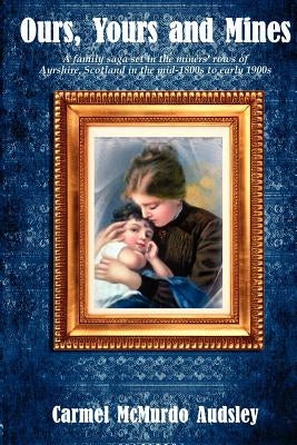 Ours, Yours and Mines: A family saga set in the miners' rows of Ayrshire Scotland in the mid-1800s to early 1900s by McMurdo Audsley, Carmel