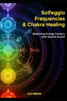 Solfeggio Frequencies and Chakra Healing: Balancing Energy Centers with Sacred Sound by Media, Llh