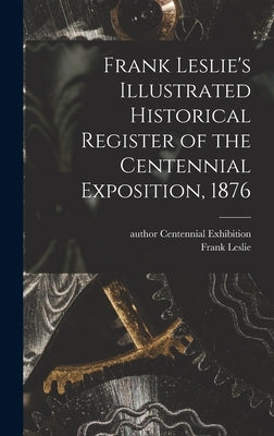 Frank Leslie's Illustrated Historical Register of the Centennial Exposition, 1876 by Centennial Exhibition (1876 Philade