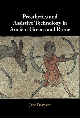 Prosthetics and Assistive Technology in Ancient Greece and Rome by Draycott, Jane