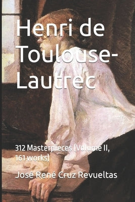 Henri de Toulouse-Lautrec: 312 Masterpieces (Volume II, 161 works) by LLC, Idbcom