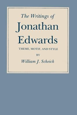 The Writings of Jonathan Edwards: Theme, Motif, and Style by Scheick, William J.