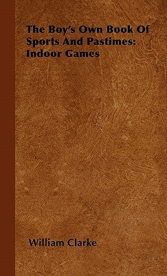 The Boy's Own Book Of Sports And Pastimes: Indoor Games by Clarke, William