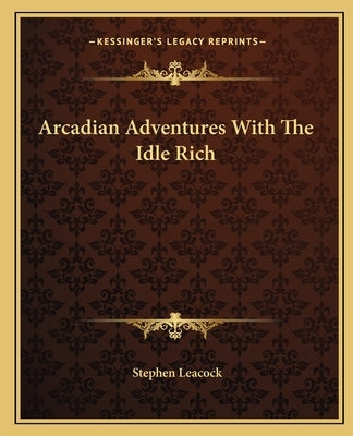 Arcadian Adventures With The Idle Rich by Leacock, Stephen