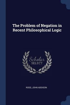 The Problem of Negation in Recent Philosophical Logic by Ross, John Addison