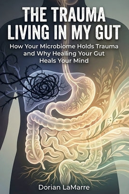 The Trauma Living in My Gut: How Your Microbiome Holds Trauma and Why Healing Your Gut Heals Your Mind by Lamarre, Dorian